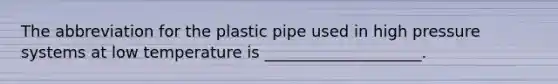 The abbreviation for the plastic pipe used in high pressure systems at low temperature is ____________________.