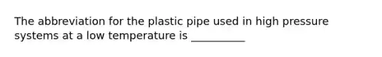 The abbreviation for the plastic pipe used in high pressure systems at a low temperature is __________