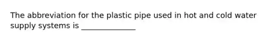 The abbreviation for the plastic pipe used in hot and cold water supply systems is ______________