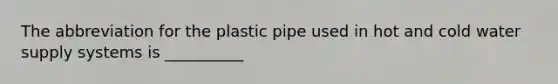 The abbreviation for the plastic pipe used in hot and cold water supply systems is __________