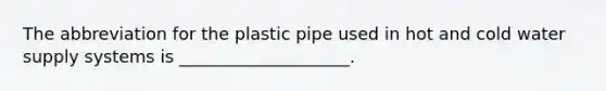 The abbreviation for the plastic pipe used in hot and cold water supply systems is ____________________.