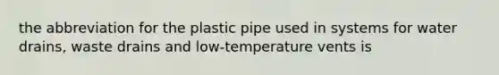 the abbreviation for the plastic pipe used in systems for water drains, waste drains and low-temperature vents is