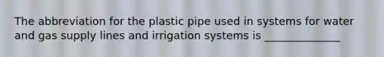 The abbreviation for the plastic pipe used in systems for water and gas supply lines and irrigation systems is ______________