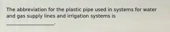 The abbreviation for the plastic pipe used in systems for water and gas supply lines and irrigation systems is ____________________.