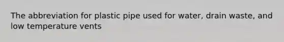 The abbreviation for plastic pipe used for water, drain waste, and low temperature vents