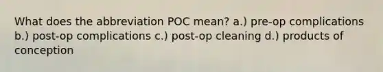 What does the abbreviation POC mean? a.) pre-op complications b.) post-op complications c.) post-op cleaning d.) products of conception