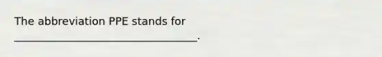 The abbreviation PPE stands for __________________________________.