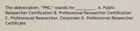 The abbreviation, "PRC," stands for __________. A. Public Researcher Certification B. Professional Researcher Certification C. Professional Researcher, Corporate D. Professional Researcher Certificate