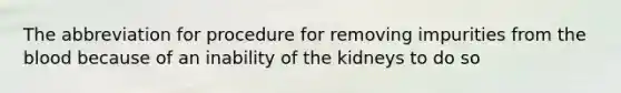 The abbreviation for procedure for removing impurities from <a href='https://www.questionai.com/knowledge/k7oXMfj7lk-the-blood' class='anchor-knowledge'>the blood</a> because of an inability of the kidneys to do so