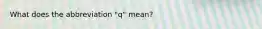 What does the abbreviation "q" mean?