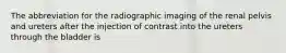 The abbreviation for the radiographic imaging of the renal pelvis and ureters after the injection of contrast into the ureters through the bladder is