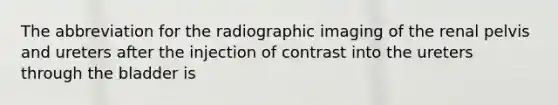 The abbreviation for the radiographic imaging of the renal pelvis and ureters after the injection of contrast into the ureters through the bladder is