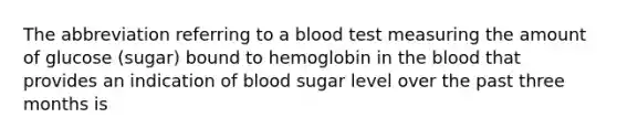 The abbreviation referring to a blood test measuring the amount of glucose (sugar) bound to hemoglobin in the blood that provides an indication of blood sugar level over the past three months is