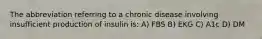 The abbreviation referring to a chronic disease involving insufficient production of insulin is: A) FBS B) EKG C) A1c D) DM