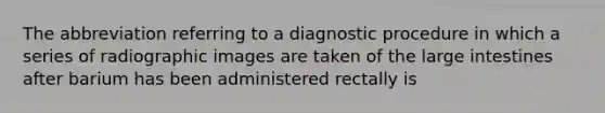 The abbreviation referring to a diagnostic procedure in which a series of radiographic images are taken of the <a href='https://www.questionai.com/knowledge/kGQjby07OK-large-intestine' class='anchor-knowledge'>large intestine</a>s after barium has been administered rectally is