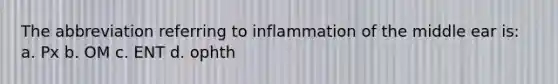 The abbreviation referring to inflammation of the middle ear is: a. Px b. OM c. ENT d. ophth