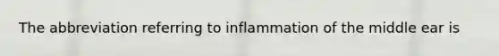 The abbreviation referring to inflammation of the middle ear is