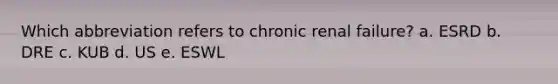 Which abbreviation refers to chronic renal failure? a. ESRD b. DRE c. KUB d. US e. ESWL