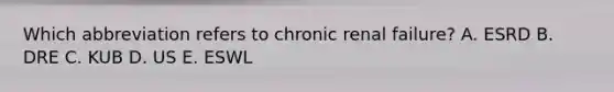 Which abbreviation refers to chronic renal failure? A. ESRD B. DRE C. KUB D. US E. ESWL