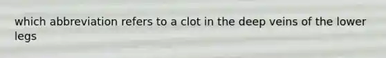 which abbreviation refers to a clot in the deep veins of the lower legs
