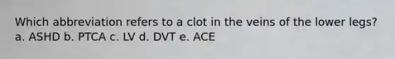 Which abbreviation refers to a clot in the veins of the lower legs? a. ASHD b. PTCA c. LV d. DVT e. ACE