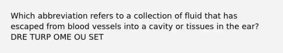 Which abbreviation refers to a collection of fluid that has escaped from blood vessels into a cavity or tissues in the ear? DRE TURP OME OU SET
