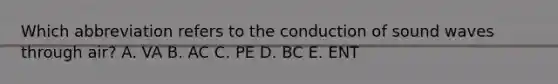 Which abbreviation refers to the conduction of sound waves through air? A. VA B. AC C. PE D. BC E. ENT