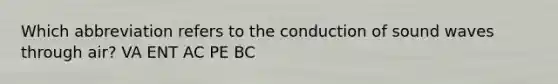 Which abbreviation refers to the conduction of sound waves through air? VA ENT AC PE BC