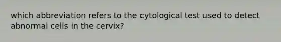 which abbreviation refers to the cytological test used to detect abnormal cells in the cervix?