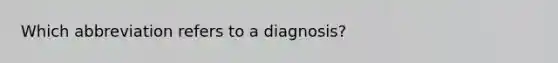 Which abbreviation refers to a diagnosis?