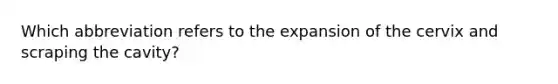 Which abbreviation refers to the expansion of the cervix and scraping the cavity?