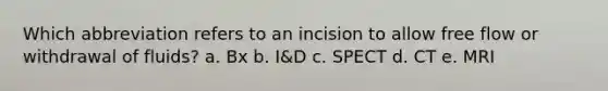 Which abbreviation refers to an incision to allow free flow or withdrawal of fluids? a. Bx b. I&D c. SPECT d. CT e. MRI