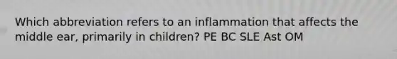 Which abbreviation refers to an inflammation that affects the middle ear, primarily in children? PE BC SLE Ast OM