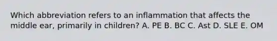 Which abbreviation refers to an inflammation that affects the middle ear, primarily in children? A. PE B. BC C. Ast D. SLE E. OM