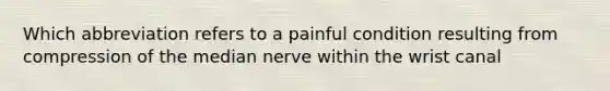 Which abbreviation refers to a painful condition resulting from compression of the median nerve within the wrist canal