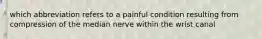 which abbreviation refers to a painful condition resulting from compression of the median nerve within the wrist canal