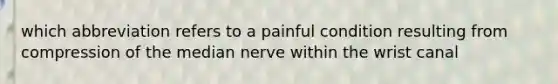 which abbreviation refers to a painful condition resulting from compression of the median nerve within the wrist canal