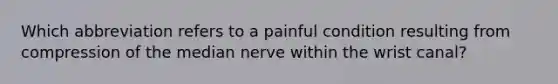 Which abbreviation refers to a painful condition resulting from compression of the median nerve within the wrist canal?