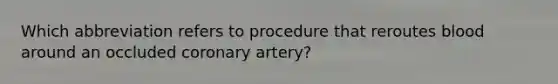 Which abbreviation refers to procedure that reroutes blood around an occluded coronary artery?