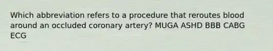 Which abbreviation refers to a procedure that reroutes blood around an occluded coronary artery? MUGA ASHD BBB CABG ECG