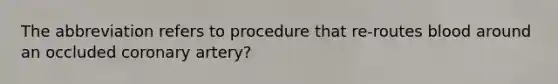 The abbreviation refers to procedure that re-routes blood around an occluded coronary artery?