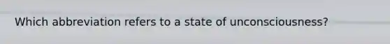 Which abbreviation refers to a state of unconsciousness?