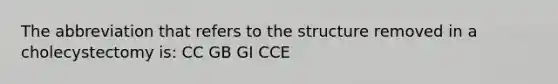 The abbreviation that refers to the structure removed in a cholecystectomy is: CC GB GI CCE