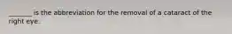 _______ is the abbreviation for the removal of a cataract of the right eye.