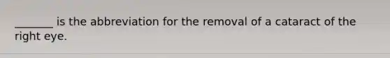 _______ is the abbreviation for the removal of a cataract of the right eye.