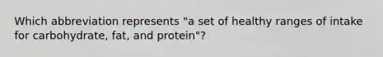 Which abbreviation represents "a set of healthy ranges of intake for carbohydrate, fat, and protein"?