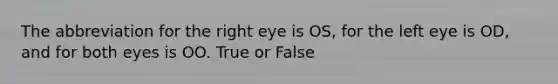 The abbreviation for the right eye is OS, for the left eye is OD, and for both eyes is OO. True or False