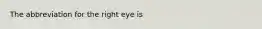 The abbreviation for the right eye is