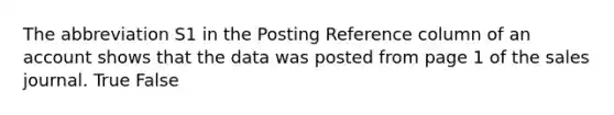 The abbreviation S1 in the Posting Reference column of an account shows that the data was posted from page 1 of the sales journal. True False