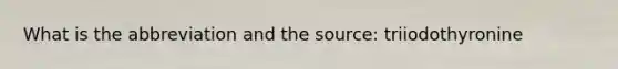 What is the abbreviation and the source: triiodothyronine